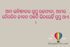 ଆମ ଭବିଷ୍ୟତର ଗୁପ୍ତ ରହସ୍ୟତା, ଆମର ଦୈନନ୍ଦିନ ଜୀବନ ପଦ୍ଧତି ଭିତରେହିଁ ସୁପ୍ତ ଥାଏ ।