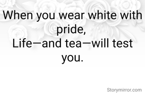 When you wear white with pride, 
Life—and tea—will test you.