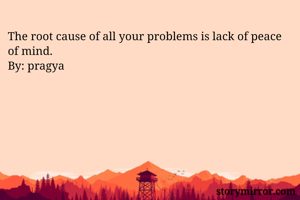 The root cause of all your problems is lack of peace of mind. 
By: pragya 