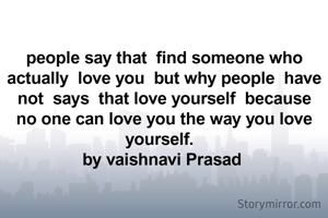 people say that  find someone who actually  love you  but why people  have  not  says  that love yourself  because  no one can love you the way you love yourself.  
by vaishnavi Prasad 