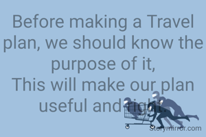 Before making a Travel plan, we should know the purpose of it,
This will make our plan useful and right.