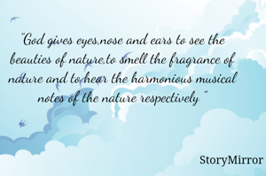 "God gives eyes,nose and ears to see the beauties of nature,to smell the fragrance of nature and to hear the harmonious musical notes of the nature respectively "