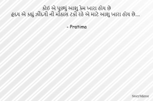 કોઈ એ પૂછ્યું આશુ કેમ ખારા હોય છે
હૃદય એ કહ્યું ઝીંદગી ની મીઠાસ ટકી રહે એ માટે આશુ ખારા હોય છે....

- Pratima