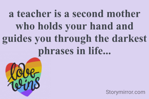 a teacher is a second mother who holds your hand and guides you through the darkest phrases in life...