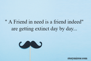 " A Friend in need is a friend indeed" 
are getting extinct day by day...