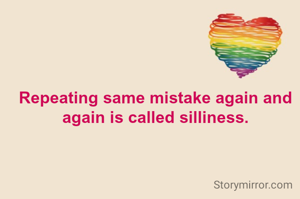Repeating same mistake again and again is called silliness.