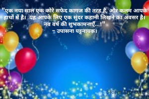 "एक नया साल एक कोरे सफेद कागज की तरह है, और कलम आपके हाथों में है।  यह आपके लिए एक सुंदर कहानी लिखने का अवसर है।  नव वर्ष की शुभकामनाएँ...!"
- उपासना पट्टनायक।