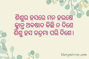 ଶିଶୁର ହସରେ ମନ ହରଷେ
କ୍ଳାନ୍ତ ଅବଷାଦ କିଛି ନ ଦିଶେ
ଶିଶୁ ହସ ଚନ୍ଦ୍ରମା ପରି ଦିଶେ।
