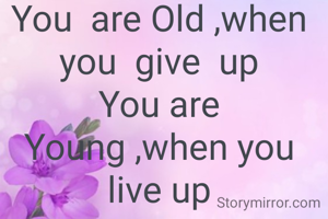 You  are Old ,when you  give  up
You are Young ,when you live up