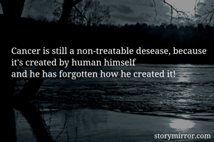 Cancer is still a non-treatable desease, because it's created by human himself
and he has forgotten how he created it!