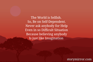 The World is Selfish. 
So, Be on Self-Dependent.
Never ask anybody for Help
Even in so Difficult Situation
Because believing anybody
Is just like Imagination 