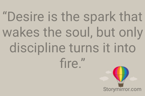 “Desire is the spark that wakes the soul, but only discipline turns it into fire.”
