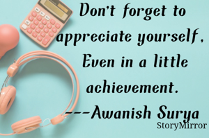 Don't forget to appreciate yourself, 
Even in a little achievement. 