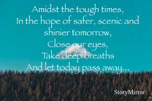 Amidst the tough times,
In the hope of safer, scenic and shinier tomorrow,
Close our eyes,
Take deep breaths
And let today pass away...