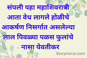 संपली पहा महाशिवरात्री
आता वेध लागले होळीचे
आकर्षण निसर्गात असलेल्या
लाल पिवळ्या पळस फुलांचे
- नासा येवतीकर

