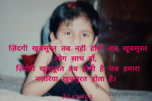 ज़िंदगी खूबसूरत तब नहीं होती जब खूबसूरत लोग साथ हों, 
ज़िंदगी खूबसूरत तब होती है जब हमारा नज़रिया खूबसूरत होता है। 

Aishani