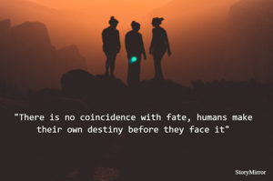"There is no coincidence with fate, humans make their own destiny before they face it"


