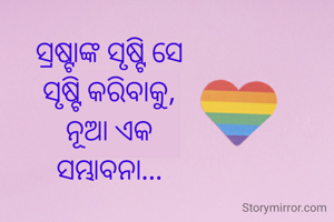 ସ୍ରଷ୍ଟାଙ୍କ ସୃଷ୍ଟି ସେ 
ସୃଷ୍ଟି କରିବାକୁ, 
ନୂଆ ଏକ 
ସମ୍ଭାବନା... 