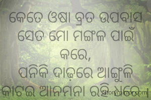 କେତେ ଓଷା ବ୍ରତ ଉପବାସ ସେତ ମୋ ମଙ୍ଗଳ ପାଇଁ କରେ,
ପନିକି ଦାଢ଼ରେ ଆଙ୍ଗୁଳି କାଟଇ ଆନମନା ରହି ଧରେ ।
