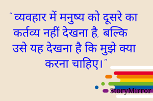 " व्यवहार में मनुष्य को दूसरे का कर्तव्य नहीं देखना है, बल्कि उसे यह देखना है कि मुझे क्या करना चाहिए।"