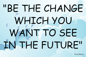 "BE THE CHANGE WHICH YOU WANT TO SEE IN THE FUTURE"