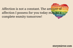 Affection is not a constant. The amount of affection I possess for you today may be a complete enmity tomorrow!