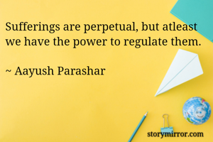 Sufferings are perpetual, but atleast we have the power to regulate them.

~ Aayush Parashar 