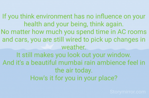 If you think environment has no influence on your health and your being, think again.
No matter how much you spend time in AC rooms and cars, you are still wired to pick up changes in weather.
It still makes you look out your window.
And it's a beautiful mumbai rain ambience feel in the air today.
How's it for you in your place?
