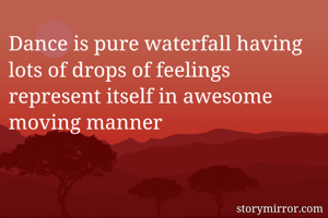 Dance is pure waterfall having lots of drops of feelings represent itself in awesome moving manner 