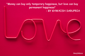 "Money can buy only temporary happiness, but love can buy permanent happiness"
