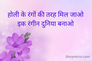 होली के रंगों की तरह मिल जाओ
इक रंगीन दुनिया बनाओ