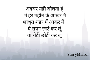 अक्सर यही सोचता हूं
में हर महीने के आखर मैं
शाश्वत शहर में आकर में
ये सपने छोटे कर लूं,
या रोटी छोटी कर लूं 