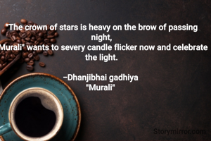 "The crown of stars is heavy on the brow of passing night,
"Murali" wants to severy candle flicker now and celebrate the light.

-Dhanjibhai gadhiya 
"Murali" 
