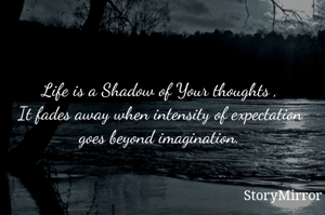 Life is a Shadow of Your thoughts ,
It fades away when intensity of expectation goes beyond imagination.