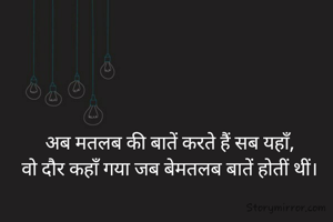 अब मतलब की बातें करते हैं सब यहाँ,
वो दौर कहाँ गया जब बेमतलब बातें होतीं थीं।