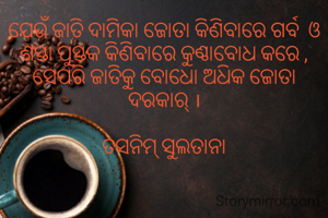 ଯେଉଁ ଜାତି ଦାମିକା ଜୋତା କିଣିବାରେ ଗର୍ବ  ଓ ଶସ୍ତା ପୁସ୍ତକ କିଣିବାରେ କୁଣ୍ଠାବୋଧ କରେ ,ସେପରି ଜାତିକୁ ବୋଧୋ ଅଧିକ ଜୋତା ଦରକାର୍ ।

ତସନିମ୍ ସୁଲତାନା