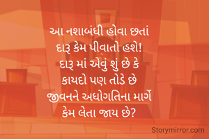 આ નશાબંધી હોવા છતાં
દારૂ કેમ પીવાતો હશે!
દારૂ માં એવું શું છે કે
કાયદો પણ તોડે છે
જીવનને અધોગતિના માર્ગે
કેમ લેતા જાય છે?