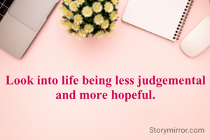 Look into life being less judgemental and more hopeful.