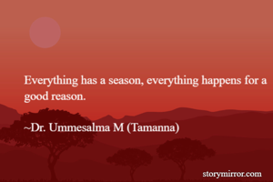Everything has a season, everything happens for a good reason.

~Dr. Ummesalma M (Tamanna)