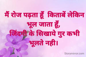 मैं रोज पढ़ता हूँ  किताबें लेकिन भूल जाता हूँ, 
जिंदगी के सिखाये गुर कभी भूलते नही। 