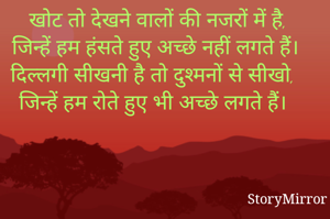खोट तो देखने वालों की नजरों में है, 
जिन्हें हम हंसते हुए अच्छे नहीं लगते हैं।
दिल्लगी सीखनी है तो दुश्मनों से सीखो, 
जिन्हें हम रोते हुए भी अच्छे लगते हैं। 