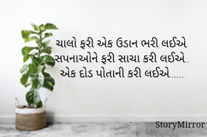 ચાલો ફરી એક ઉડાન ભરી લઈએ,
સપનાઓને ફરી સાચા કરી લઈએ..
એક દોડ પોતાની કરી લઈએ......
