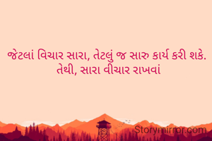 જેટલાં વિચાર સારા, તેટલું જ સારુ કાર્ય કરી શકે. 
તેથી, સારા વીચાર રાખવાં