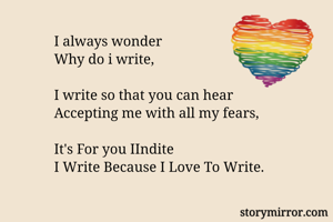I always wonder
Why do i write,

I write so that you can hear 
Accepting me with all my fears,

It's For you IIndite
I Write Because I Love To Write.