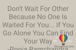 Don't Wait For Other Because No One Is Waited For You... If You Go Alone You Can Find Your Way
-Pooja Ramchandra Gawas