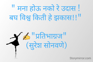 " मना होऊ नको रे उदास ! 
बघ विश्व किती हे झकास!!" 

✍"प्रतिभाग्रज"  
(सुरेश सोनवणे)