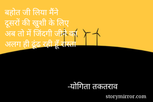 बहोत जी लिया मैंने 
दूसरों की खुशी के लिए 
अब तो में जिंदगी जीने का 
अलग ही ढूंढ रही हूँ रास्ता 


                 
                              -योगिता तकतराव 