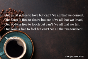 Our mind is free to love but can’t 've all that we desired,
Our heart is free to desire but can’t 've all that we loved,
Our body is free to touch but can’t ''ve all that we felt,
Our soul is free to feel but can’t 've all that we touched!

Neetubala
