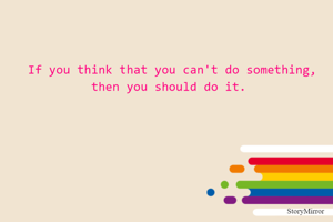 If you think that you can't do something, then you should do it. 