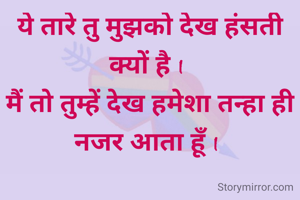 ये तारे तु मुझको देख हंसती क्यों है I 
मैं तो तुम्हें देख हमेशा तन्हा ही नजर आता हूँ I 